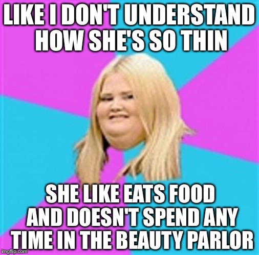 Really Fat Girl | LIKE I DON'T UNDERSTAND HOW SHE'S SO THIN; SHE LIKE EATS FOOD AND DOESN'T SPEND ANY TIME IN THE BEAUTY PARLOR | image tagged in really fat girl | made w/ Imgflip meme maker