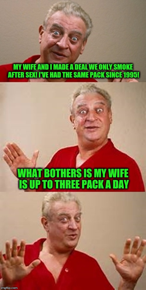 bad pun Dangerfield  | MY WIFE AND I MADE A DEAL WE ONLY SMOKE AFTER SEX! I'VE HAD THE SAME PACK SINCE 1995! WHAT BOTHERS IS MY WIFE IS UP TO THREE PACK A DAY | image tagged in bad pun dangerfield | made w/ Imgflip meme maker