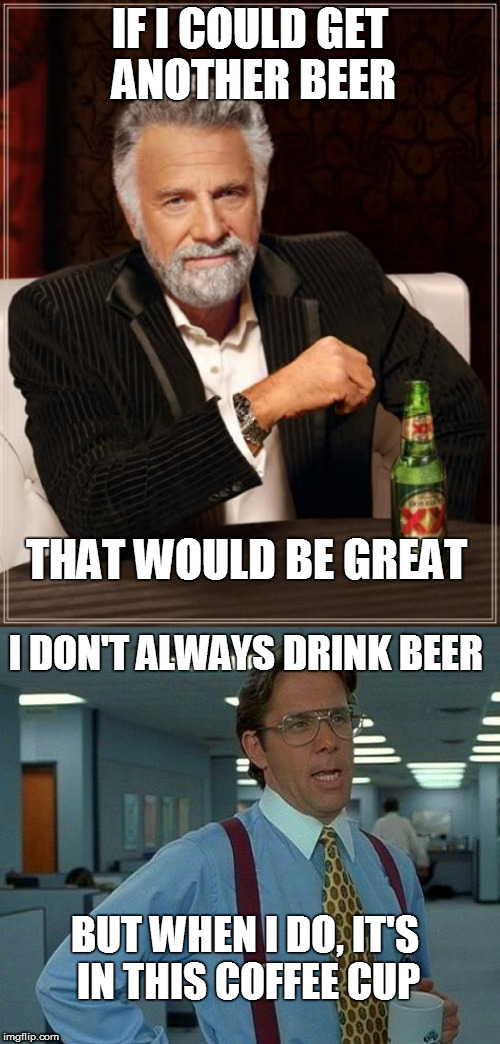 drink beer | IF I COULD GET ANOTHER BEER; THAT WOULD BE GREAT; I DON'T ALWAYS DRINK BEER; BUT WHEN I DO, IT'S IN THIS COFFEE CUP | image tagged in beer | made w/ Imgflip meme maker