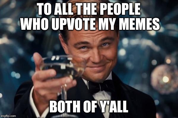 Leonardo Dicaprio Cheers Meme | TO ALL THE PEOPLE WHO UPVOTE MY MEMES; BOTH OF Y'ALL | image tagged in memes,leonardo dicaprio cheers | made w/ Imgflip meme maker