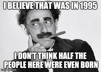 I BELIEVE THAT WAS IN 1995 I DON'T THINK HALF THE PEOPLE HERE WERE EVEN BORN | made w/ Imgflip meme maker