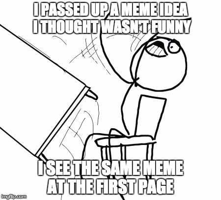 What. WHAT. WHAT?! | I PASSED UP A MEME IDEA I THOUGHT WASN'T FUNNY; I SEE THE SAME MEME AT THE FIRST PAGE | image tagged in memes,table flip guy,rage | made w/ Imgflip meme maker