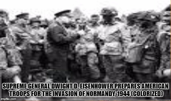 Funny (Colorized) meme | SUPREME GENERAL DWIGHT D. EISENHOWER PREPARES AMERICAN TROOPS FOR THE INVASION OF NORMANDY, 1944 (COLORIZED) | image tagged in meme,funny meme,war meme,normandy meme,colorized meme,colorized | made w/ Imgflip meme maker