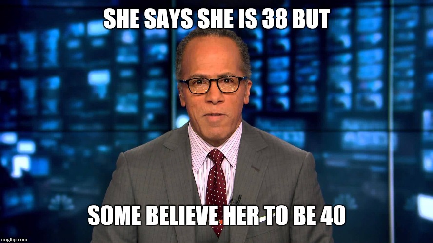 Lester Holt | SHE SAYS SHE IS 38 BUT; SOME BELIEVE HER TO BE 40 | image tagged in lester holt | made w/ Imgflip meme maker