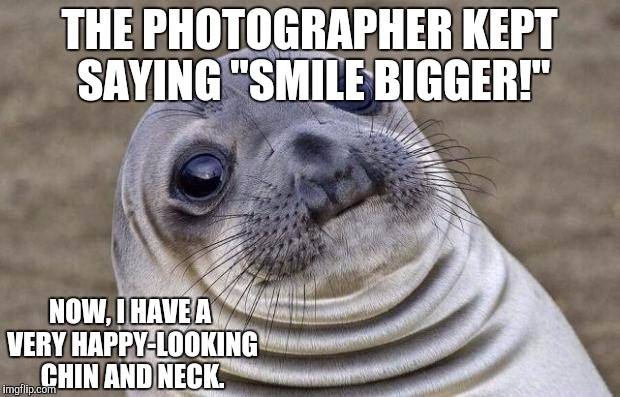 Awkward Moment Sealion | THE PHOTOGRAPHER KEPT SAYING "SMILE BIGGER!"; NOW, I HAVE A VERY HAPPY-LOOKING CHIN AND NECK. | image tagged in memes,awkward moment sealion | made w/ Imgflip meme maker