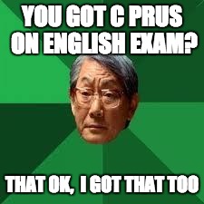 Asian Dad | YOU GOT C PRUS ON ENGLISH EXAM? THAT OK,  I GOT THAT TOO | image tagged in asian dad | made w/ Imgflip meme maker