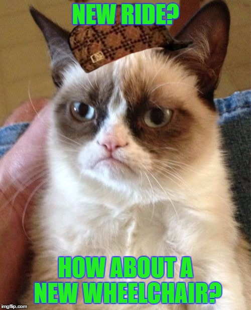 Grumpy Cat Meme | NEW RIDE? HOW ABOUT A NEW WHEELCHAIR? | image tagged in memes,grumpy cat,scumbag | made w/ Imgflip meme maker