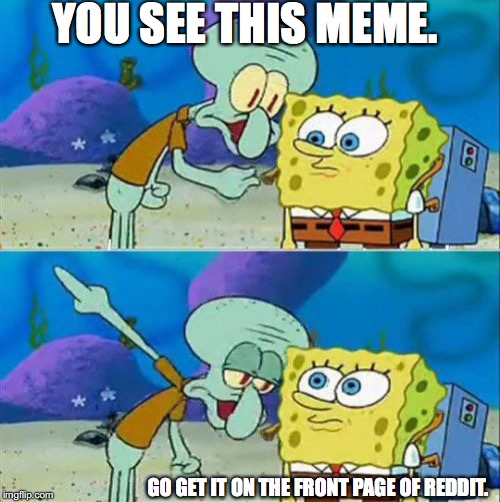 Talk To Spongebob | YOU SEE THIS MEME. GO GET IT ON THE FRONT PAGE OF REDDIT. | image tagged in memes,talk to spongebob | made w/ Imgflip meme maker