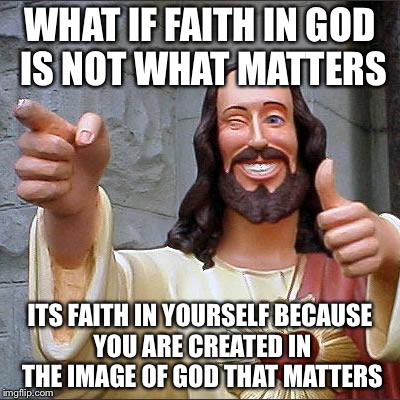 Jesus | WHAT IF FAITH IN GOD IS NOT WHAT MATTERS ITS FAITH IN YOURSELF BECAUSE YOU ARE CREATED IN THE IMAGE OF GOD THAT MATTERS | image tagged in jesus | made w/ Imgflip meme maker