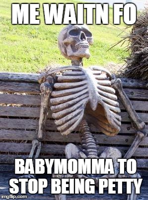 Waiting Skeleton | ME WAITN FO; BABYMOMMA TO STOP BEING PETTY | image tagged in memes,waiting skeleton | made w/ Imgflip meme maker
