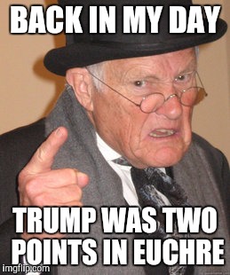 Back In My Day Meme | BACK IN MY DAY; TRUMP WAS TWO POINTS IN EUCHRE | image tagged in memes,back in my day | made w/ Imgflip meme maker