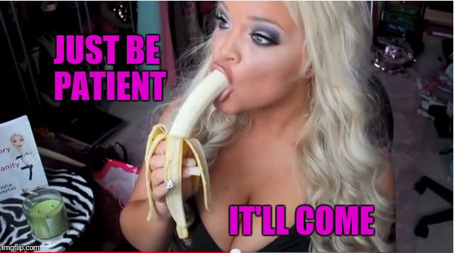 ditzy blonde | JUST BE PATIENT IT'LL COME | image tagged in ditzy blonde | made w/ Imgflip meme maker