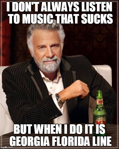 The Most Interesting Man In The World Meme | I DON'T ALWAYS LISTEN TO MUSIC THAT SUCKS BUT WHEN I DO IT IS GEORGIA FLORIDA LINE | image tagged in memes,the most interesting man in the world | made w/ Imgflip meme maker