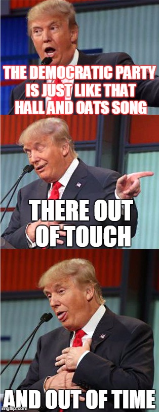 Bad Pun Trump | THE DEMOCRATIC PARTY IS JUST LIKE THAT HALL AND OATS SONG; THERE OUT OF TOUCH; AND OUT OF TIME | image tagged in bad pun trump | made w/ Imgflip meme maker