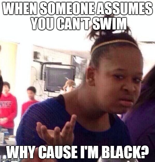 Black Girl Wat Meme | WHEN SOMEONE ASSUMES YOU CAN'T SWIM; WHY CAUSE I'M BLACK? | image tagged in memes,black girl wat | made w/ Imgflip meme maker