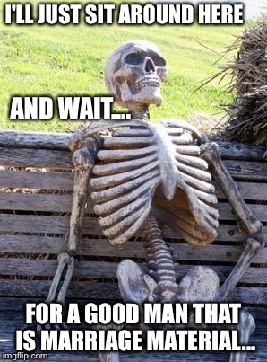 Waiting Skeleton | I'LL JUST SIT AROUND HERE; AND WAIT.... FOR A GOOD MAN THAT IS MARRIAGE MATERIAL... | image tagged in memes,waiting skeleton | made w/ Imgflip meme maker