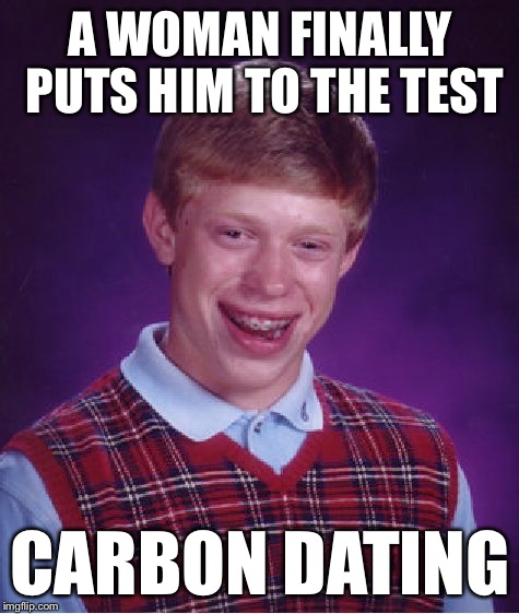 Bad Luck Brian Meme | A WOMAN FINALLY PUTS HIM TO THE TEST; CARBON DATING | image tagged in memes,bad luck brian | made w/ Imgflip meme maker