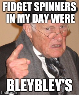Back In My Day Meme | FIDGET SPINNERS IN MY DAY
WERE; BLEYBLEY'S | image tagged in memes,back in my day | made w/ Imgflip meme maker