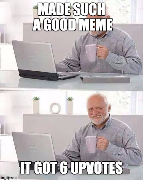 Hide the Pain Harold Meme | MADE SUCH A GOOD MEME; IT GOT 6 UPVOTES | image tagged in memes,hide the pain harold | made w/ Imgflip meme maker