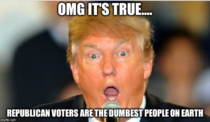 Shocking truth | OMG IT'S TRUE.... REPUBLICAN VOTERS ARE THE DUMBEST PEOPLE ON EARTH | image tagged in trump,stupid,republicans,nazi,fascist | made w/ Imgflip meme maker