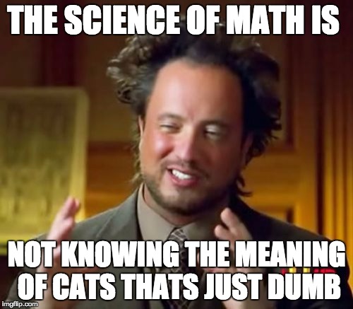 Ancient Aliens Meme | THE SCIENCE OF MATH IS; NOT KNOWING THE MEANING OF CATS THATS JUST DUMB | image tagged in memes,ancient aliens | made w/ Imgflip meme maker