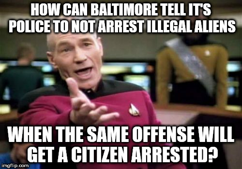 Picard Wtf Meme | HOW CAN BALTIMORE TELL IT'S POLICE TO NOT ARREST ILLEGAL ALIENS; WHEN THE SAME OFFENSE WILL GET A CITIZEN ARRESTED? | image tagged in memes,picard wtf | made w/ Imgflip meme maker