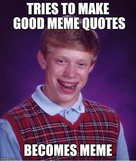 Probably happened to him anyway | TRIES TO MAKE GOOD MEME QUOTES; BECOMES MEME | image tagged in memes,bad luck brian | made w/ Imgflip meme maker