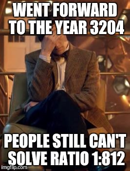 If you get the reference, I respect you | WENT FORWARD TO THE YEAR 3204; PEOPLE STILL CAN'T SOLVE RATIO 1:812 | image tagged in doctor who facepalm | made w/ Imgflip meme maker