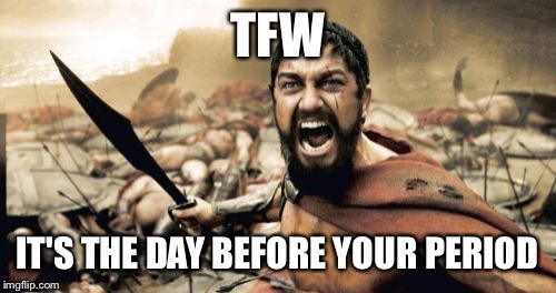 Sparta Leonidas Meme | TFW; IT'S THE DAY BEFORE YOUR PERIOD | image tagged in memes,sparta leonidas | made w/ Imgflip meme maker