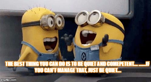 Excited Minions Meme | THE BEST THING YOU CAN DO IS TO BE QUIET AND COMEPETENT....
.......IF YOU CAN'T MANAGE THAT, JUST BE QUIET.... | image tagged in memes,excited minions | made w/ Imgflip meme maker