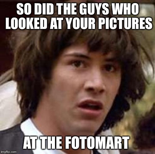 Conspiracy Keanu Meme | SO DID THE GUYS WHO LOOKED AT YOUR PICTURES AT THE FOTOMART | image tagged in memes,conspiracy keanu | made w/ Imgflip meme maker