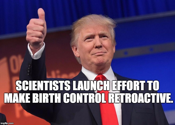 donald trump | SCIENTISTS LAUNCH EFFORT TO MAKE BIRTH CONTROL RETROACTIVE. | image tagged in donald trump | made w/ Imgflip meme maker