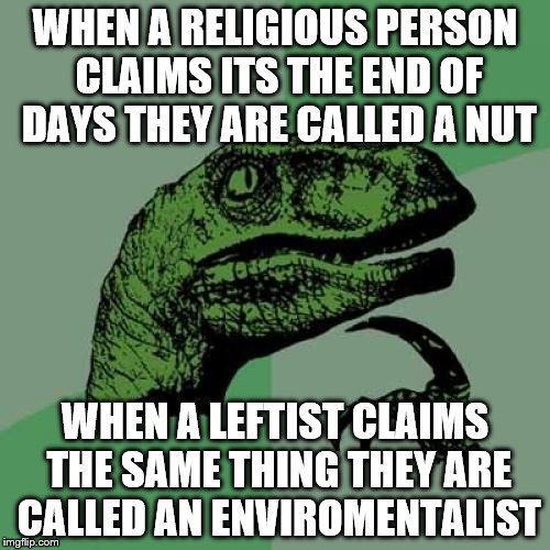 Philosoraptor | WHEN A RELIGIOUS PERSON CLAIMS ITS THE END OF DAYS THEY ARE CALLED A NUT; WHEN A LEFTIST CLAIMS THE SAME THING THEY ARE CALLED AN ENVIROMENTALIST | image tagged in memes,philosoraptor | made w/ Imgflip meme maker