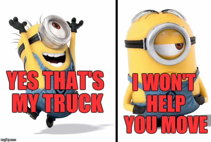 There's something women like about a pickup man | I WON'T HELP YOU MOVE; YES THAT'S MY TRUCK | image tagged in minion happy sad | made w/ Imgflip meme maker