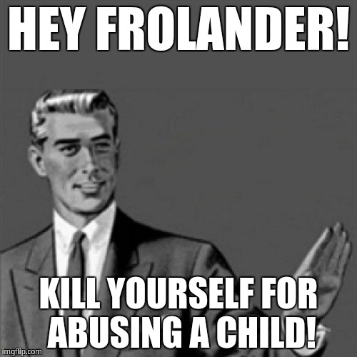 Hey Frolander! Kill Yourself for abusing a child! | HEY FROLANDER! KILL YOURSELF FOR ABUSING A CHILD! | image tagged in correction guy,kill yourself guy | made w/ Imgflip meme maker