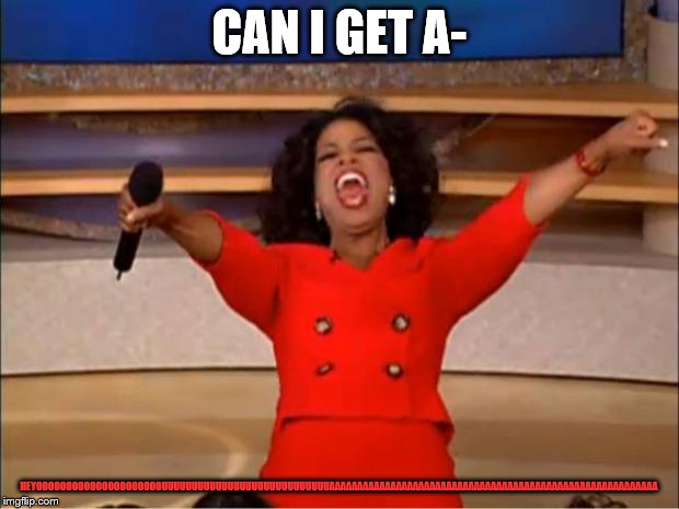 Oprah You Get A Meme | CAN I GET A-; HEYOOOOOOOOOOOOOOOOOOOOOUUUUUUUUUUUUUUUUUUUUUUUUUUUUAAAAAAAAAAAAAAAAAAAAAAAAAAAAAAAAAAAAAAAAAAAAAAAAAAAAAAAAAAA | image tagged in memes,oprah you get a | made w/ Imgflip meme maker