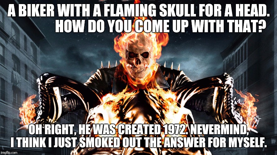 Comic Book Week! | A BIKER WITH A FLAMING SKULL FOR A HEAD.                HOW DO YOU COME UP WITH THAT? OH RIGHT, HE WAS CREATED 1972. NEVERMIND, I THINK I JUST SMOKED OUT THE ANSWER FOR MYSELF. | image tagged in ghost rider | made w/ Imgflip meme maker