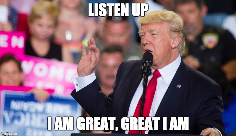 great | LISTEN UP; I AM GREAT, GREAT I AM | image tagged in donald trump,trump,president,human brain | made w/ Imgflip meme maker
