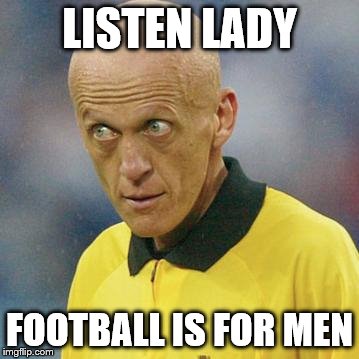 Are you serious? (Football) | LISTEN LADY; FOOTBALL IS FOR MEN | image tagged in are you serious football | made w/ Imgflip meme maker