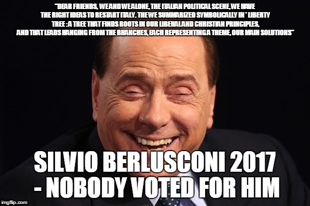 "DEAR FRIENDS, 
WE AND WE ALONE, THE ITALIAN POLITICAL SCENE, WE HAVE THE RIGHT IDEAS TO RESTART ITALY. THE WE SUMMARIZED SYMBOLICALLY IN ' LIBERTY TREE : A TREE THAT FINDS ROOTS IN OUR LIBERAL AND CHRISTIAN PRINCIPLES, AND THAT LEADS HANGING FROM THE BRANCHES, EACH REPRESENTING A THEME, OUR MAIN SOLUTIONS"; SILVIO BERLUSCONI
2017 - NOBODY VOTED FOR HIM | image tagged in satanus | made w/ Imgflip meme maker