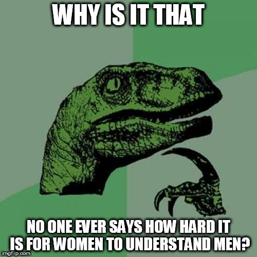 Philosoraptor Meme | WHY IS IT THAT; NO ONE EVER SAYS HOW HARD IT IS FOR WOMEN TO UNDERSTAND MEN? | image tagged in memes,philosoraptor,women,understand men,howe hard it is | made w/ Imgflip meme maker