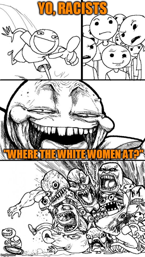 Hey Internet |  YO, RACISTS; "WHERE THE WHITE WOMEN AT?" | image tagged in memes,hey internet | made w/ Imgflip meme maker