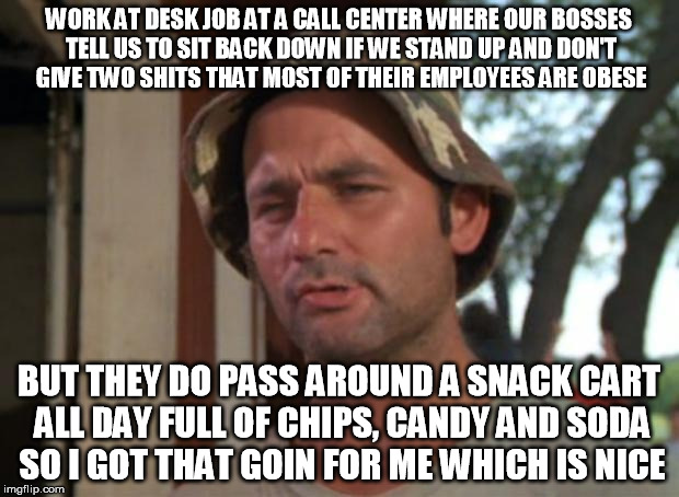 So I Got That Goin For Me Which Is Nice Meme | WORK AT DESK JOB AT A CALL CENTER WHERE OUR BOSSES TELL US TO SIT BACK DOWN IF WE STAND UP AND DON'T GIVE TWO SHITS THAT MOST OF THEIR EMPLOYEES ARE OBESE; BUT THEY DO PASS AROUND A SNACK CART ALL DAY FULL OF CHIPS, CANDY AND SODA SO I GOT THAT GOIN FOR ME WHICH IS NICE | image tagged in memes,so i got that goin for me which is nice,AdviceAnimals | made w/ Imgflip meme maker