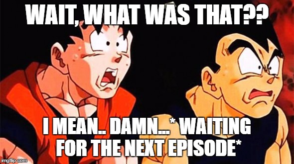 Next time on...the next episode... | WAIT, WHAT WAS THAT?? I MEAN.. DAMN...* WAITING FOR THE NEXT EPISODE* | image tagged in dbs dbz goku vegeta | made w/ Imgflip meme maker