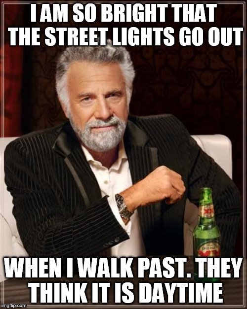 The street lights go off automatically when it gets light out.  | I AM SO BRIGHT THAT THE STREET LIGHTS GO OUT; WHEN I WALK PAST. THEY THINK IT IS DAYTIME | image tagged in memes,the most interesting man in the world | made w/ Imgflip meme maker