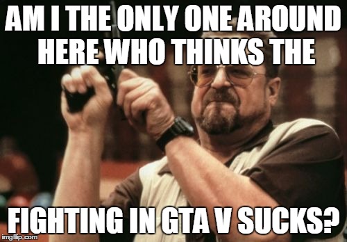 Am I The Only One Around Here Meme | AM I THE ONLY ONE AROUND HERE WHO THINKS THE; FIGHTING IN GTA V SUCKS? | image tagged in memes,am i the only one around here | made w/ Imgflip meme maker