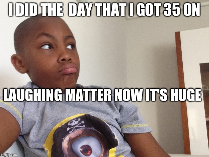 I DID THE
 DAY THAT I GOT 35 ON; LAUGHING MATTER NOW IT'S HUGE | image tagged in i did the momment | made w/ Imgflip meme maker