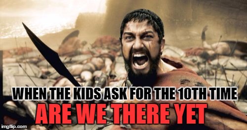 Sparta Leonidas | WHEN THE KIDS ASK FOR THE 10TH TIME; ARE WE THERE YET | image tagged in memes,sparta leonidas | made w/ Imgflip meme maker