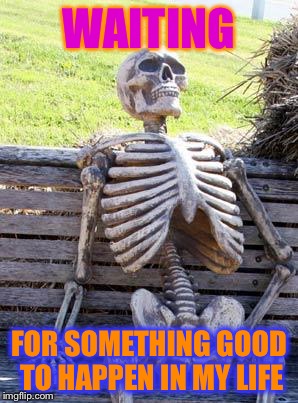 Waiting Skeleton | WAITING; FOR SOMETHING GOOD TO HAPPEN IN MY LIFE | image tagged in memes,waiting skeleton | made w/ Imgflip meme maker