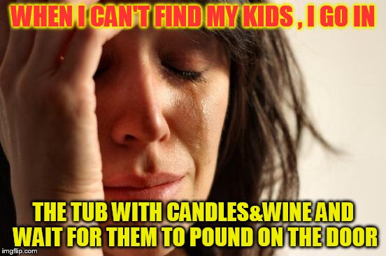 Never fails. or get into reading a good book.  | WHEN I CAN'T FIND MY KIDS , I GO IN; THE TUB WITH CANDLES&WINE AND WAIT FOR THEM TO POUND ON THE DOOR | image tagged in memes,first world problems | made w/ Imgflip meme maker